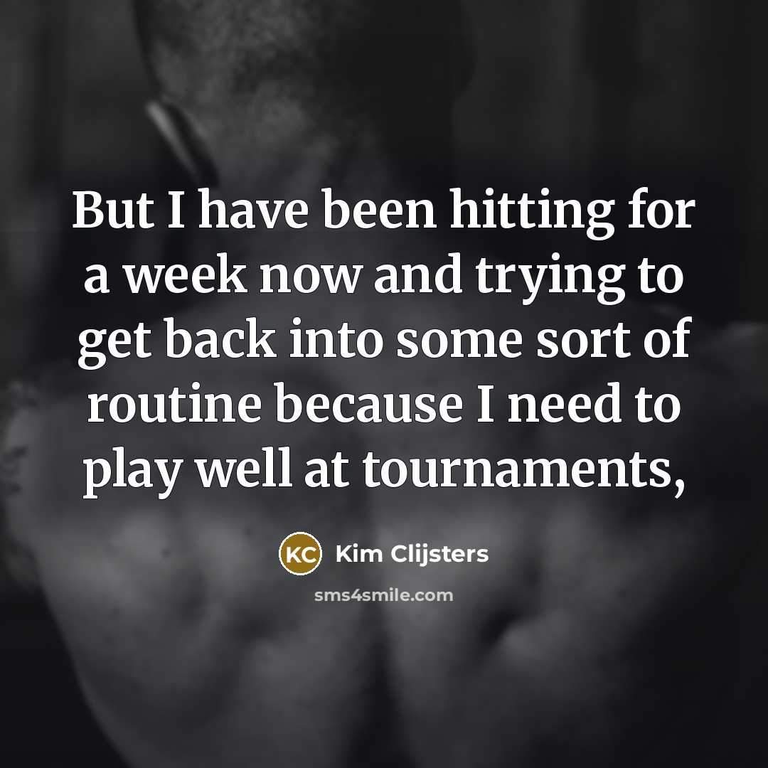 “But I have been hitting for a week now and trying to get back into some sort of routine because I need to play well at tournaments,” quote by Kim Clijsters