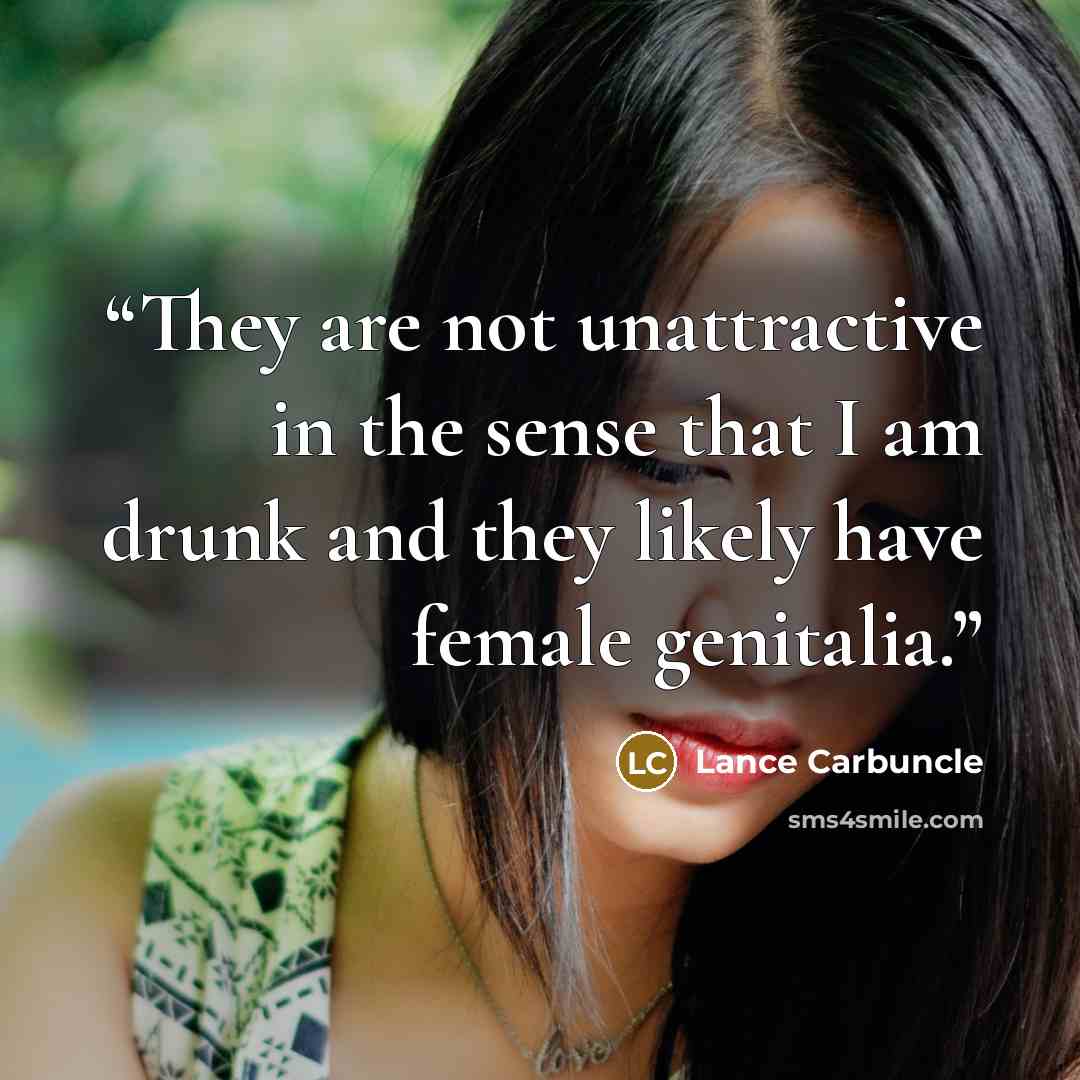 “They are not unattractive in the sense that I am drunk and they likely have female genitalia.” quote by Lance Carbuncle