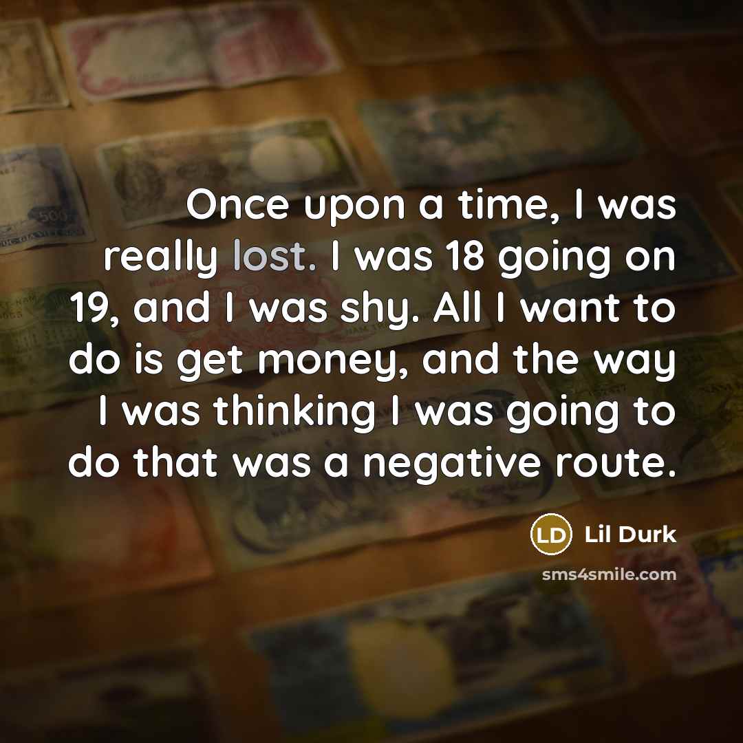 “Once upon a time, I was really lost. I was 18 going on 19, and I was shy. All I want to do is get money, and the way I was thinking I was going to do that was a negative route.” quote by Lil Durk