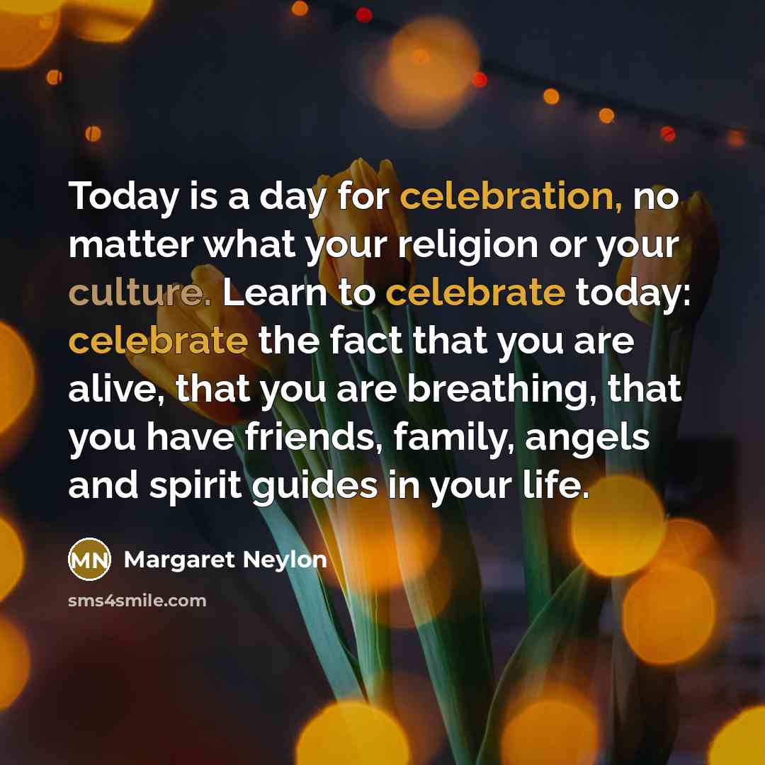 “Today is a day for celebration, no matter what your religion or your culture. Learn to celebrate today: celebrate the fact that you are alive, that you are breathing, that you have friends, family, angels and spirit guides in your life.” quote by Margaret Neylon