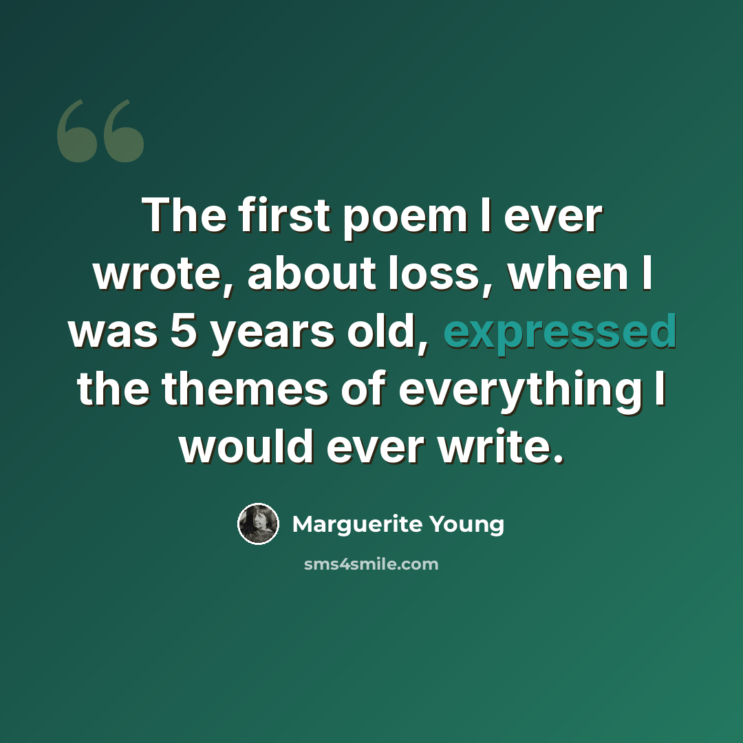 “The first poem I ever wrote, about loss, when I was 5 years old, expressed the themes of everything I would ever write.” quote by Marguerite Young