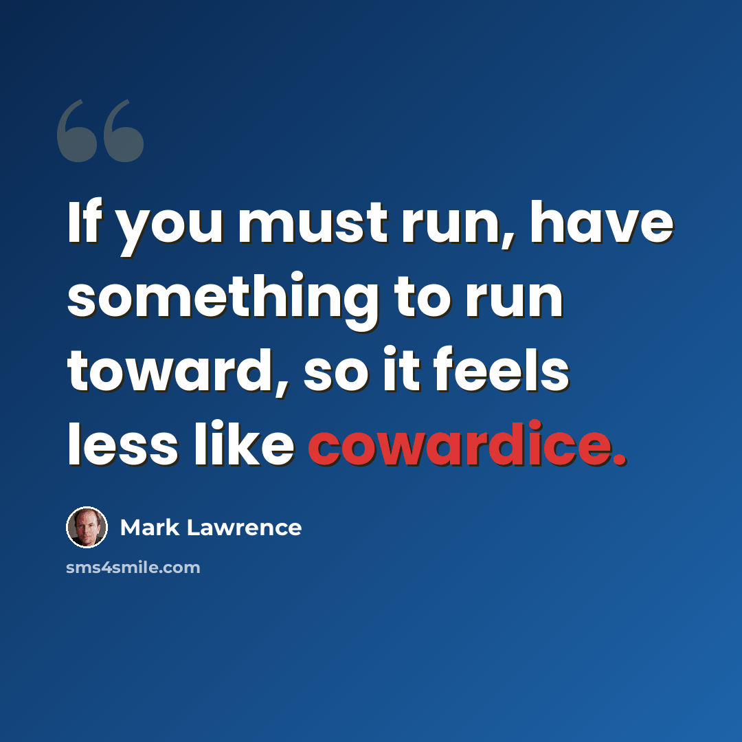 “If you must run, have something to run toward, so it feels less like cowardice.” quote by Mark Lawrence