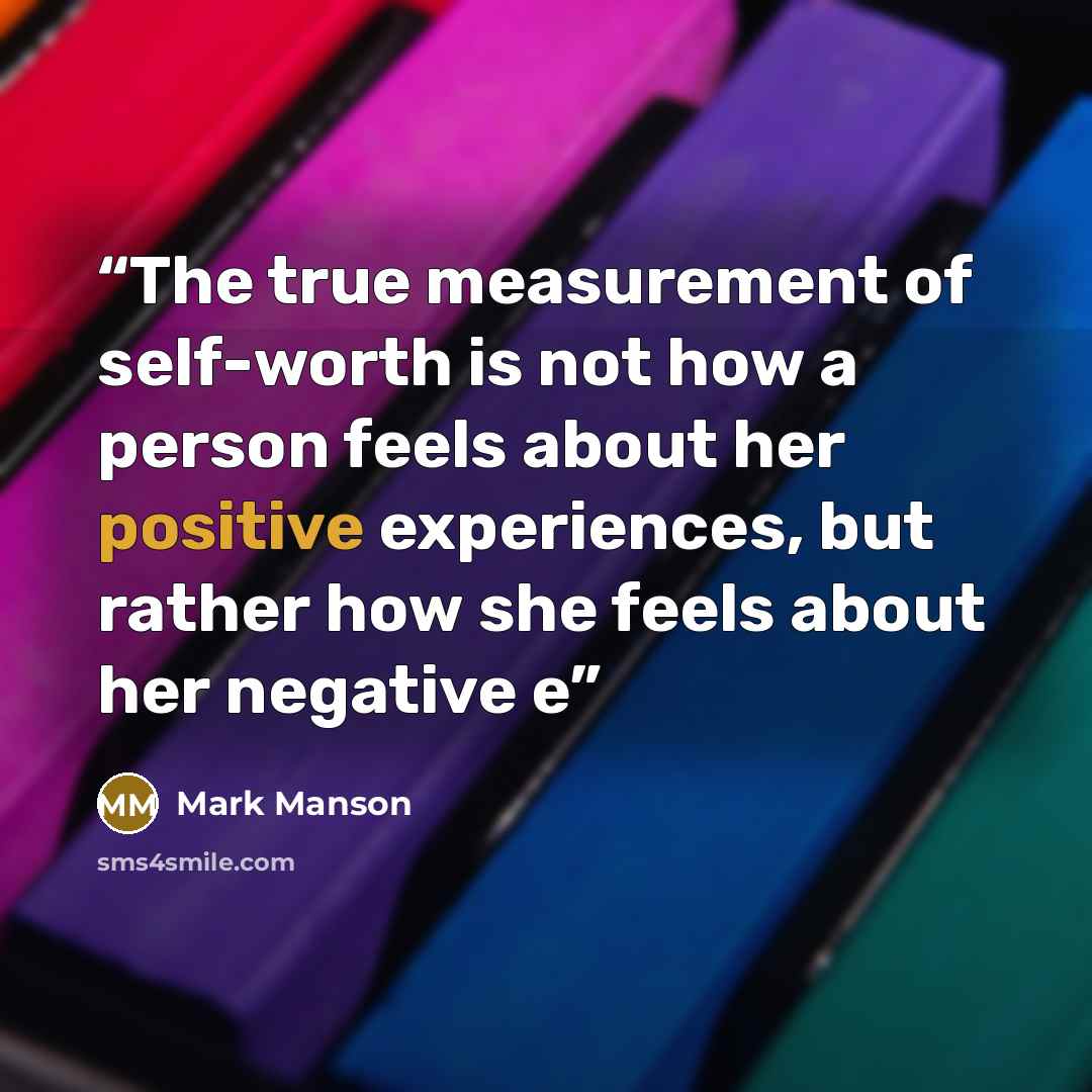 “The true measurement of self-worth is not how a person feels about her positive experiences, but rather how she feels about her negative e” quote by Mark Manson