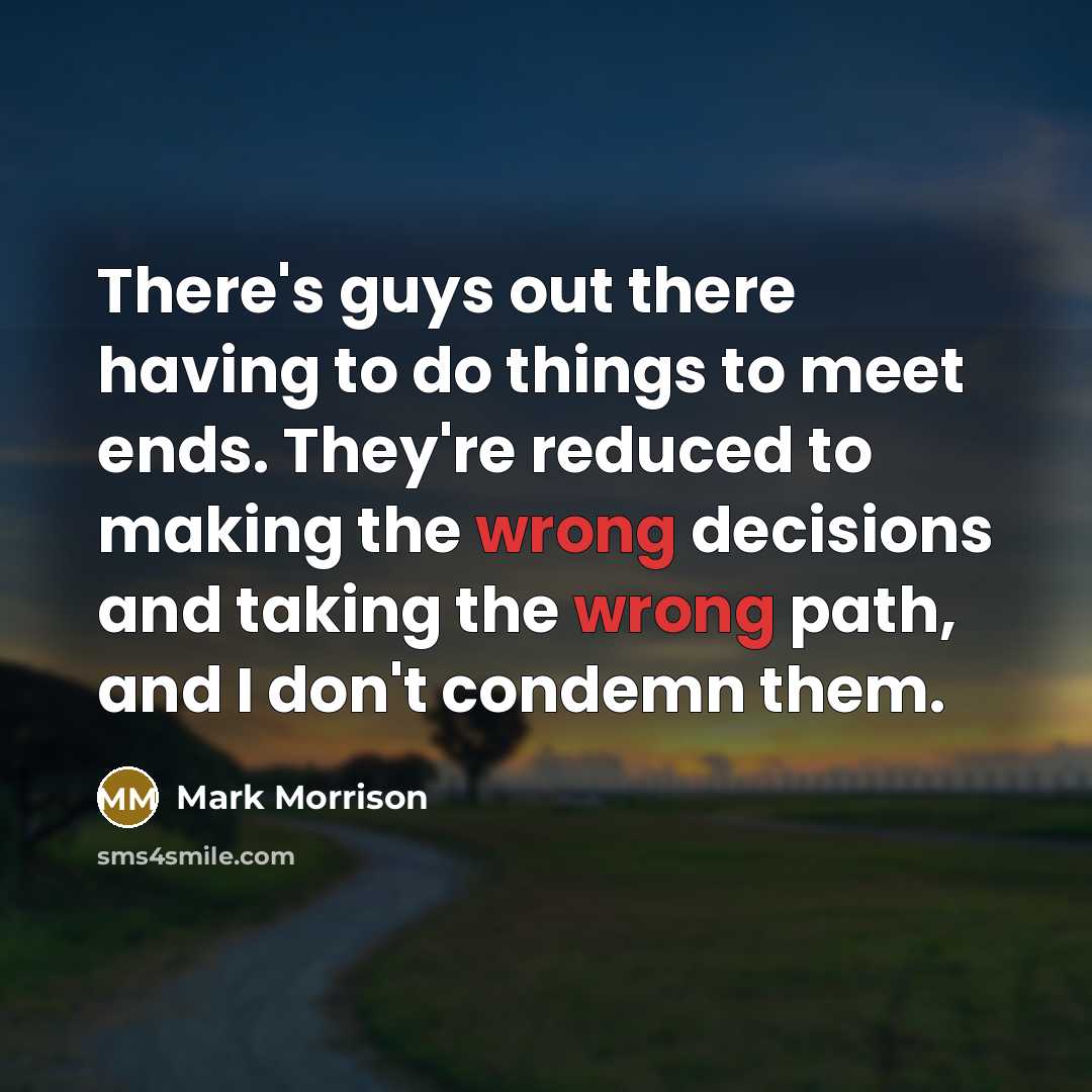 “There's guys out there having to do things to meet ends. They're reduced to making the wrong decisions and taking the wrong path, and I don't condemn them.” quote by Mark Morrison