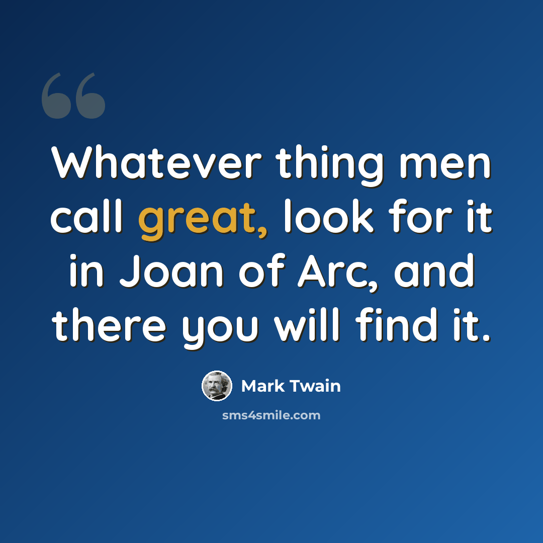 “Whatever thing men call great, look for it in Joan of Arc, and there you will find it.” quote by Mark Twain