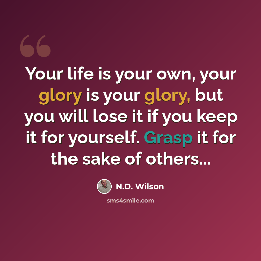 “Your life is your own, your glory is your glory, but you will lose it if you keep it for yourself. Grasp it for the sake of others...” quote by N.D. Wilson