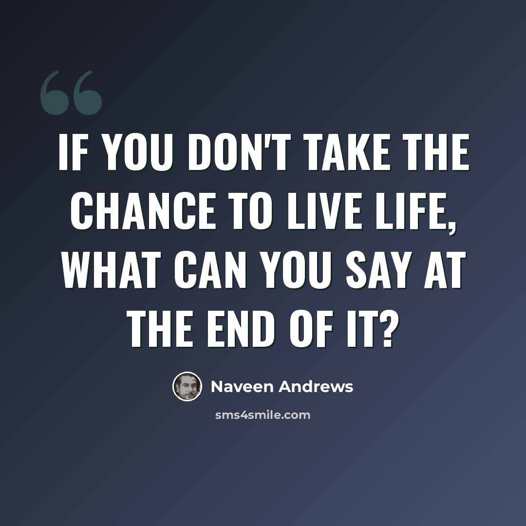 “If you don't take the chance to live life, what can you say at the end of it?” quote by Naveen Andrews