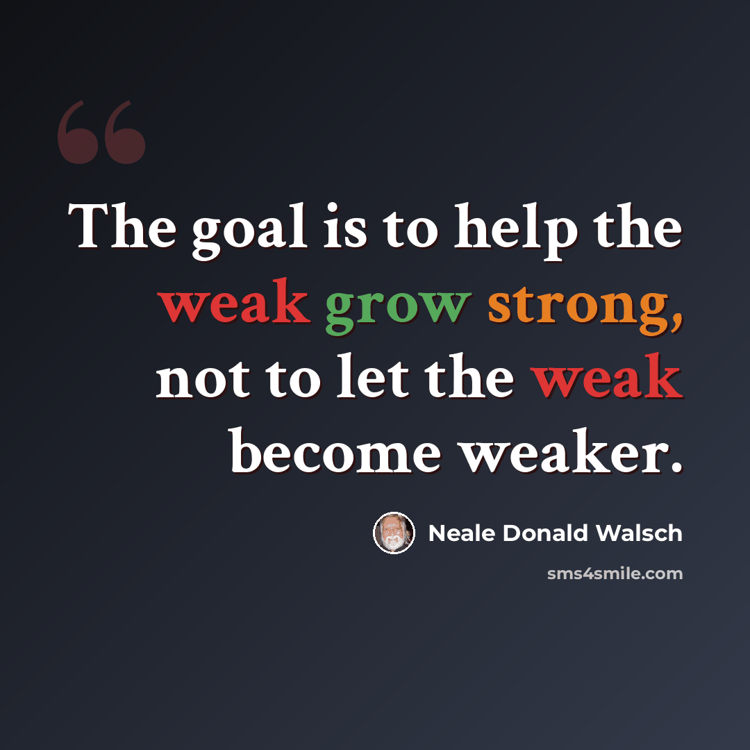 “The goal is to help the weak grow strong, not to let the weak become weaker.” quote by Neale Donald Walsch