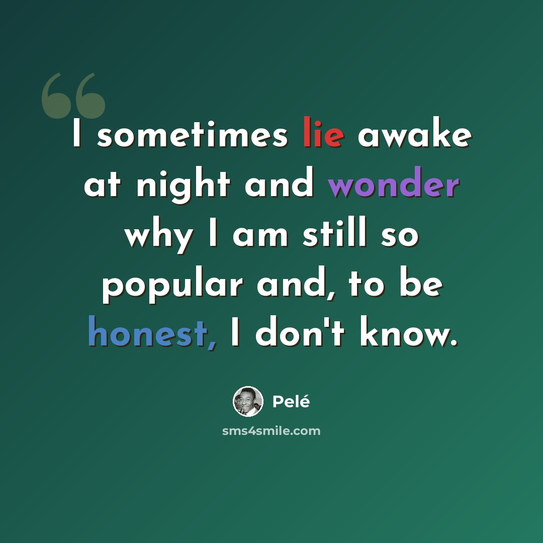 “I sometimes lie awake at night and wonder why I am still so popular and, to be honest, I don't know.” quote by Pele
