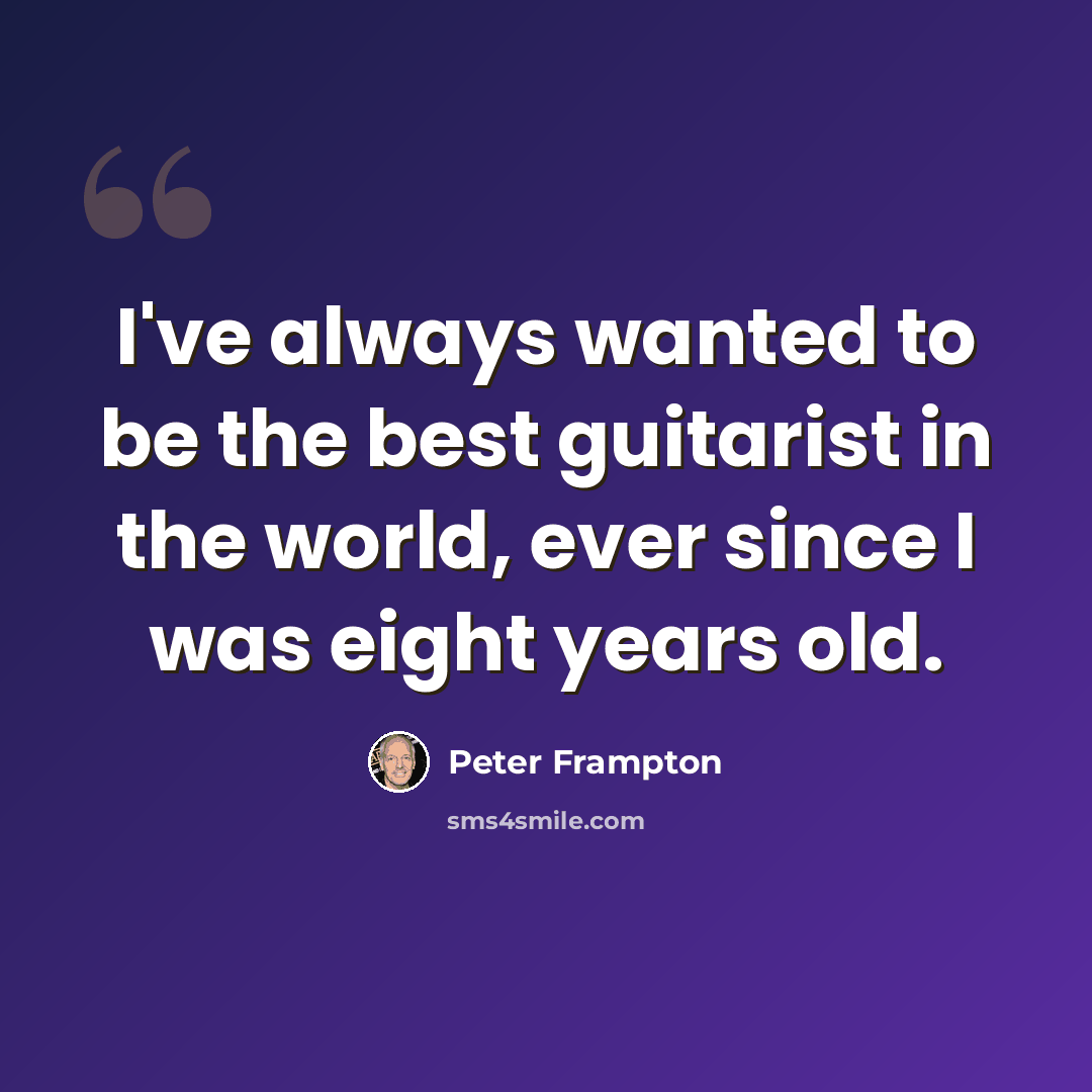 “I've always wanted to be the best guitarist in the world, ever since I was eight years old.” quote by Peter Frampton
