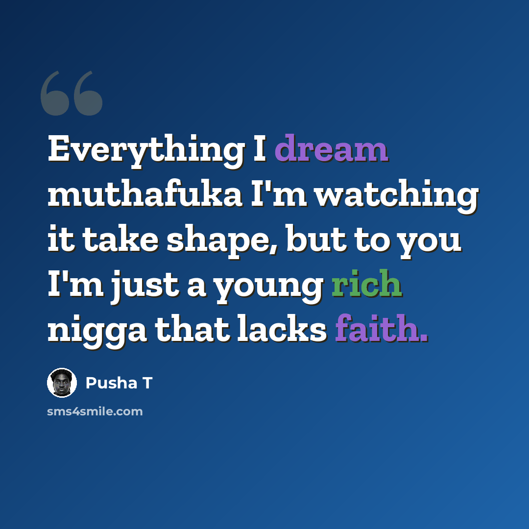“Everything I dream muthafuka I'm watching it take shape, but to you I'm just a young rich nigga that lacks faith.” quote by Pusha T
