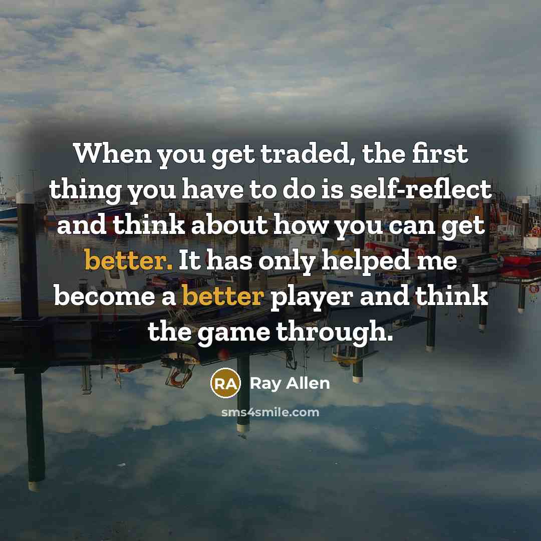 “When you get traded, the first thing you have to do is self-reflect and think about how you can get better. It has only helped me become a better player and think the game through.” quote by Ray Allen