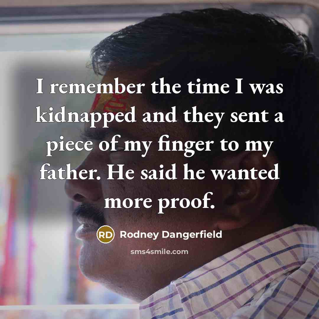 “I remember the time I was kidnapped and they sent a piece of my finger to my father. He said he wanted more proof.” quote by Rodney Dangerfield