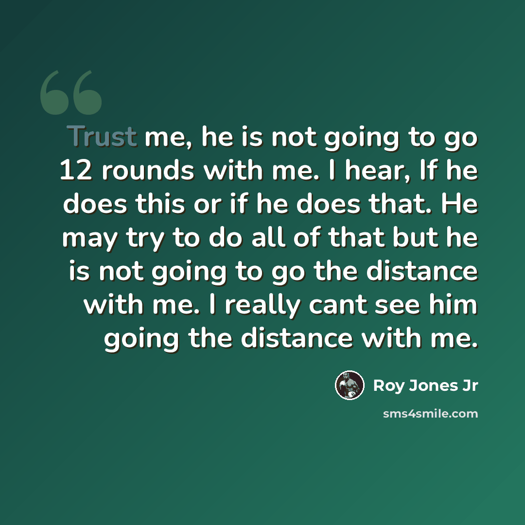 “Trust me, he is not going to go 12 rounds with me. I hear, If he does this or if he does that. He may try to do all of that but he is not going to go the distance with me. I really cant see him going the distance with me.” quote by Roy Jones Jr