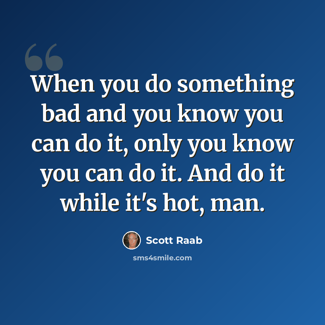 “When you do something bad and you know you can do it, only you know you can do it. And do it while it's hot, man.” quote by Scott Raab