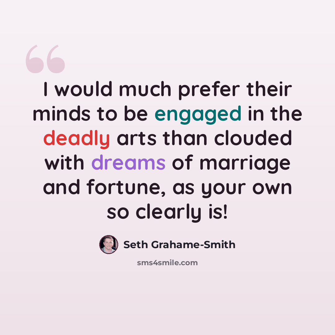 “I would much prefer their minds to be engaged in the deadly arts than clouded with dreams of marriage and fortune, as your own so clearly is!” quote by Seth Grahame-Smith