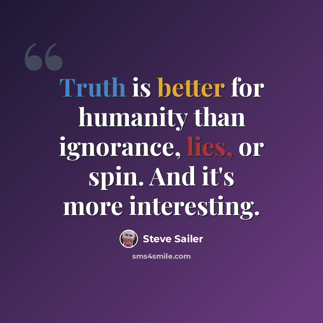 “Truth is better for humanity than ignorance, lies, or spin. And it's more interesting.” quote by Steve Sailer