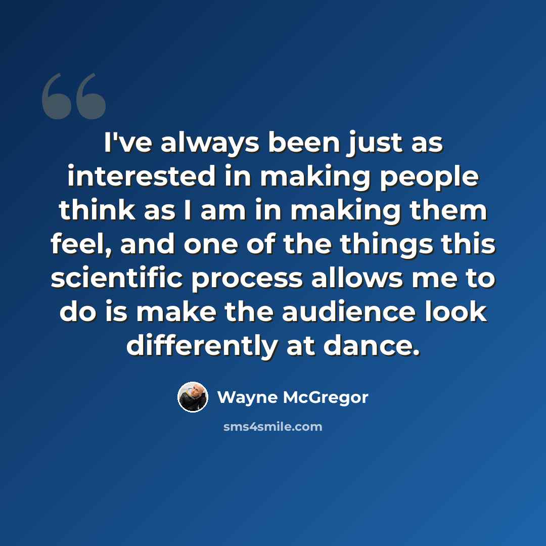 “I've always been just as interested in making people think as I am in making them feel, and one of the things this scientific process allows me to do is make the audience look differently at dance.” quote by Wayne McGregor