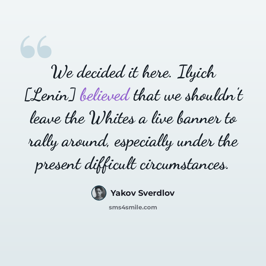 “We decided it here. Ilyich [Lenin] believed that we shouldn't leave the Whites a live banner to rally around, especially under the present difficult circumstances.” quote by Yakov Sverdlov
