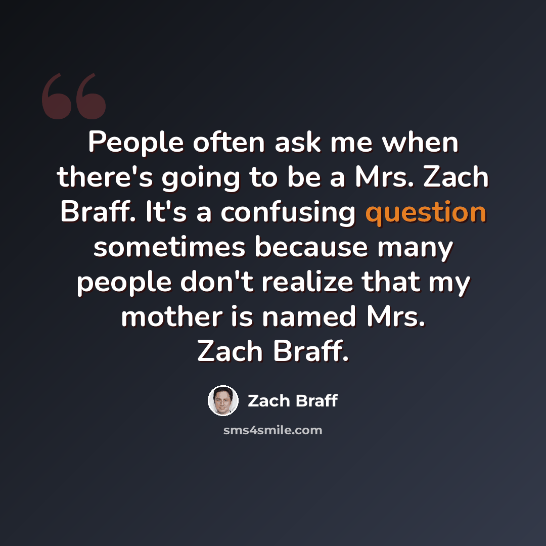 “People often ask me when there's going to be a Mrs. Zach Braff. It's a confusing question sometimes because many people don't realize that my mother is named Mrs. Zach Braff.” quote by Zach Braff