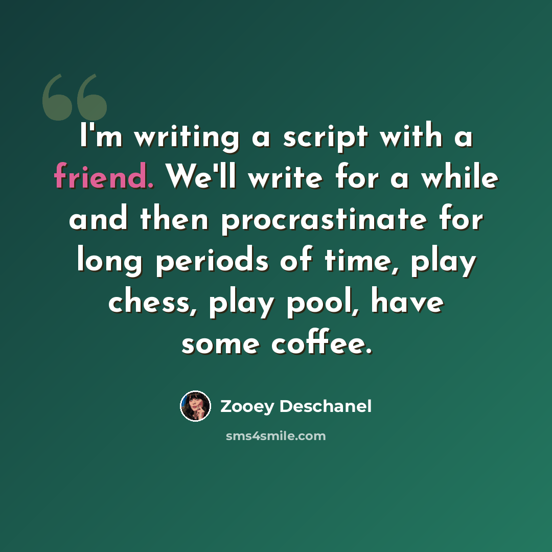 “I'm writing a script with a friend. We'll write for a while and then procrastinate for long periods of time, play chess, play pool, have some coffee.” quote by Zooey Deschanel