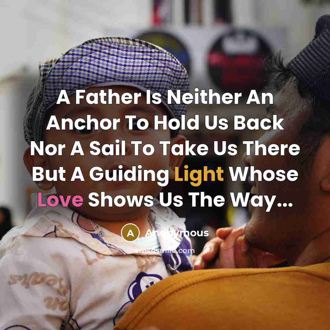 “A Father Is Neither An Anchor To Hold Us Back Nor A Sail To Take Us There But A Guiding Light Whose Love Shows Us The Way...” quote by Anonymous