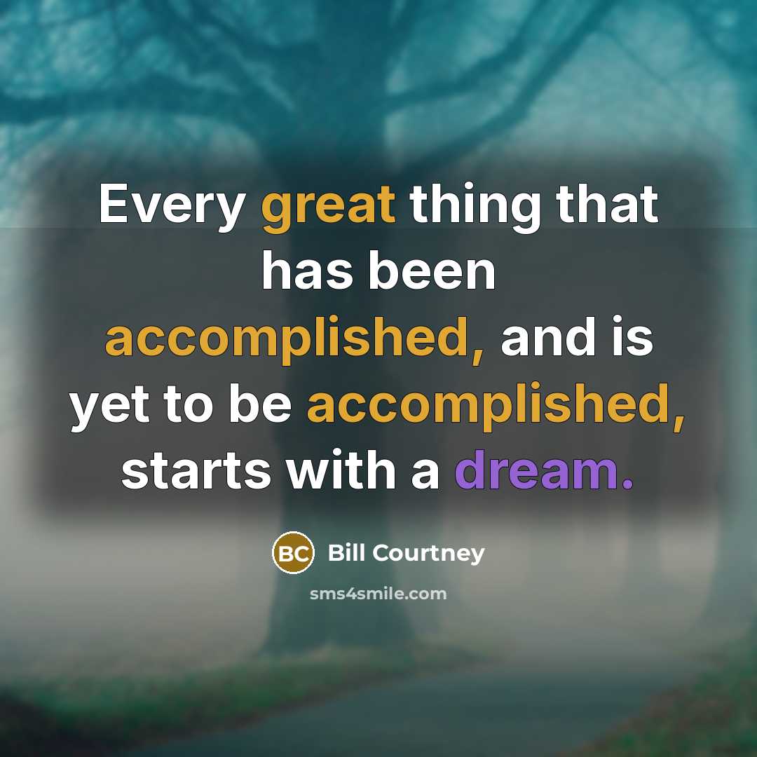 “Every great thing that has been accomplished, and is yet to be accomplished, starts with a dream.” quote by Bill Courtney