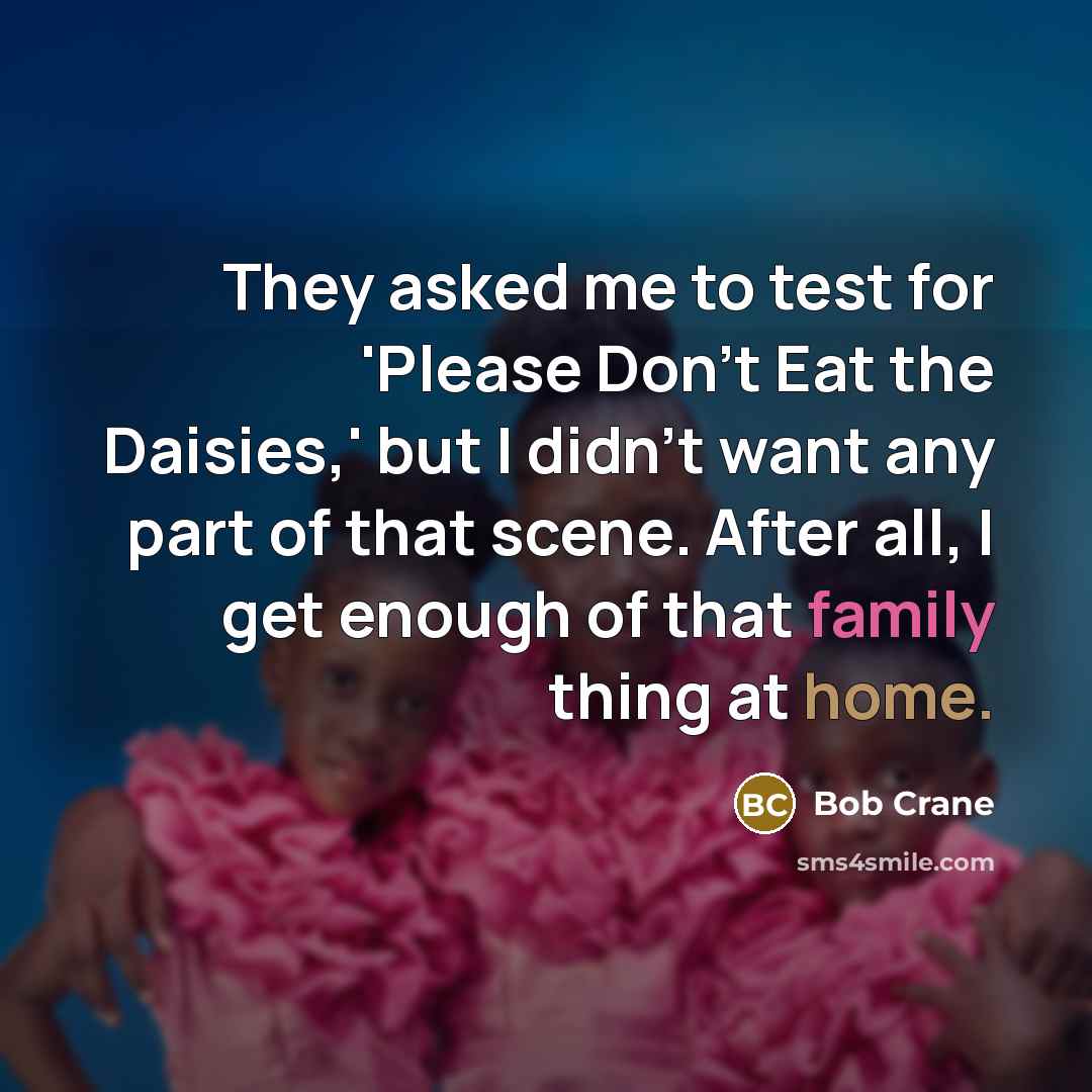 “They asked me to test for 'Please Don't Eat the Daisies,' but I didn't want any part of that scene. After all, I get enough of that family thing at home.” quote by Bob Crane