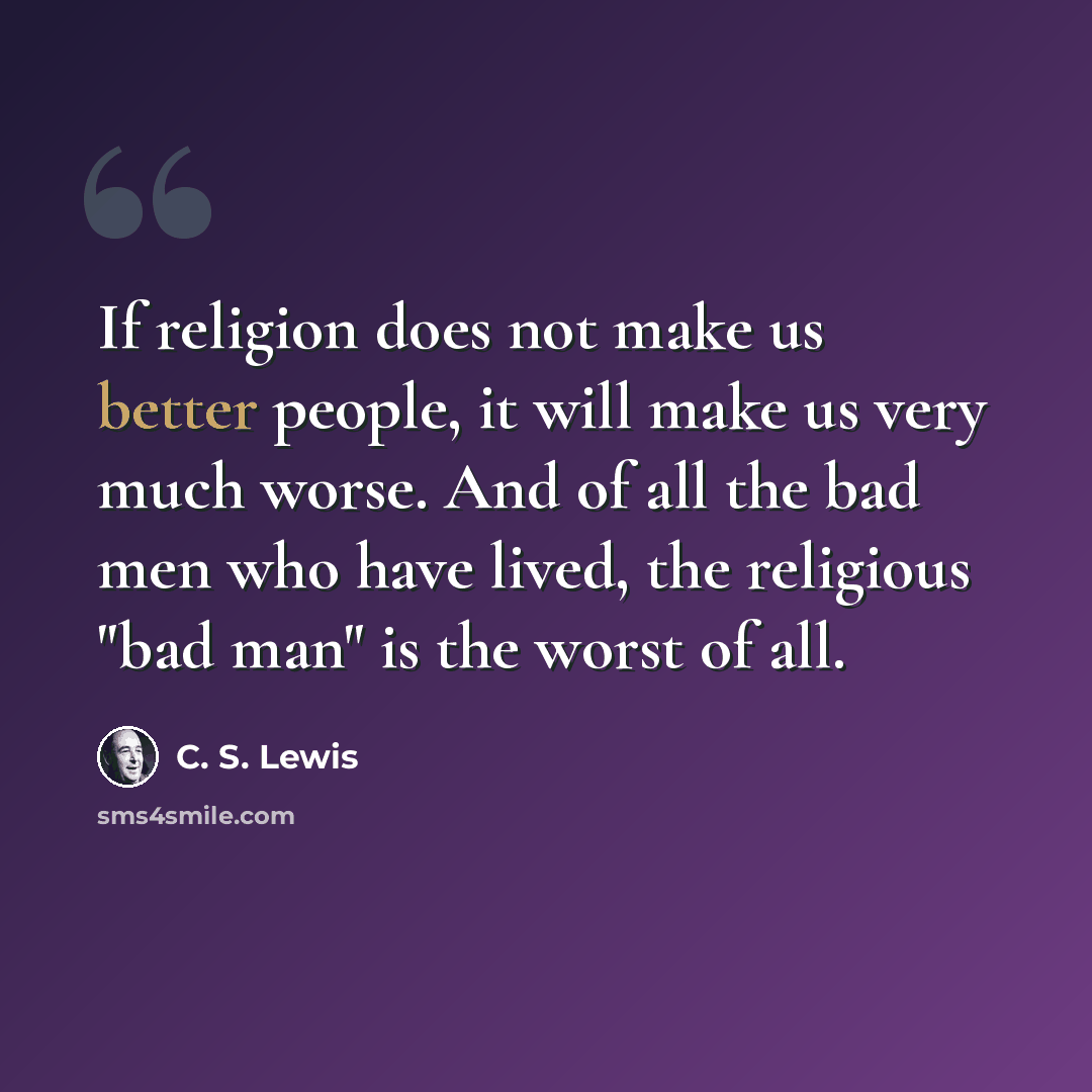 “If religion does not make us better people, it will make us very much worse. And of all the bad men who have lived, the religious "bad man" is the worst of all.” quote by C. S. Lewis