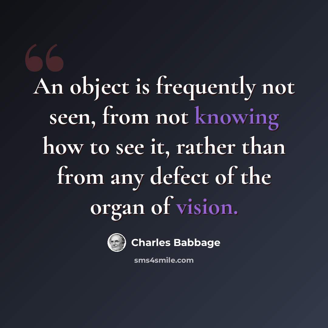 “An object is frequently not seen, from not knowing how to see it, rather than from any defect of the organ of vision.” quote by Charles Babbage