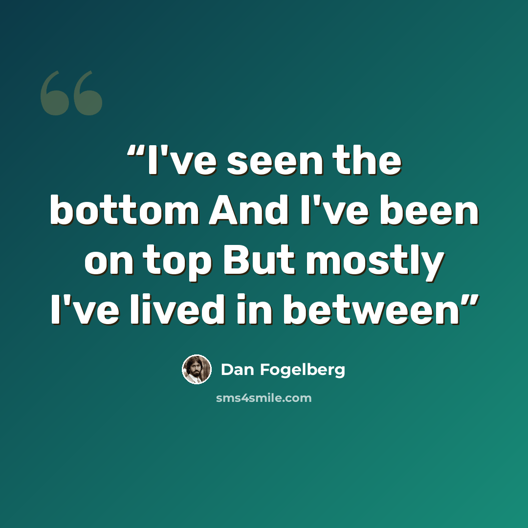 “I've seen the bottom And I've been on top But mostly I've lived in between” quote by Dan Fogelberg
