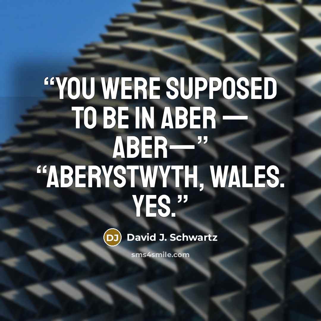 “you were supposed to be in Aber — Aber—” “Aberystwyth, Wales. Yes.” quote by David J. Schwartz