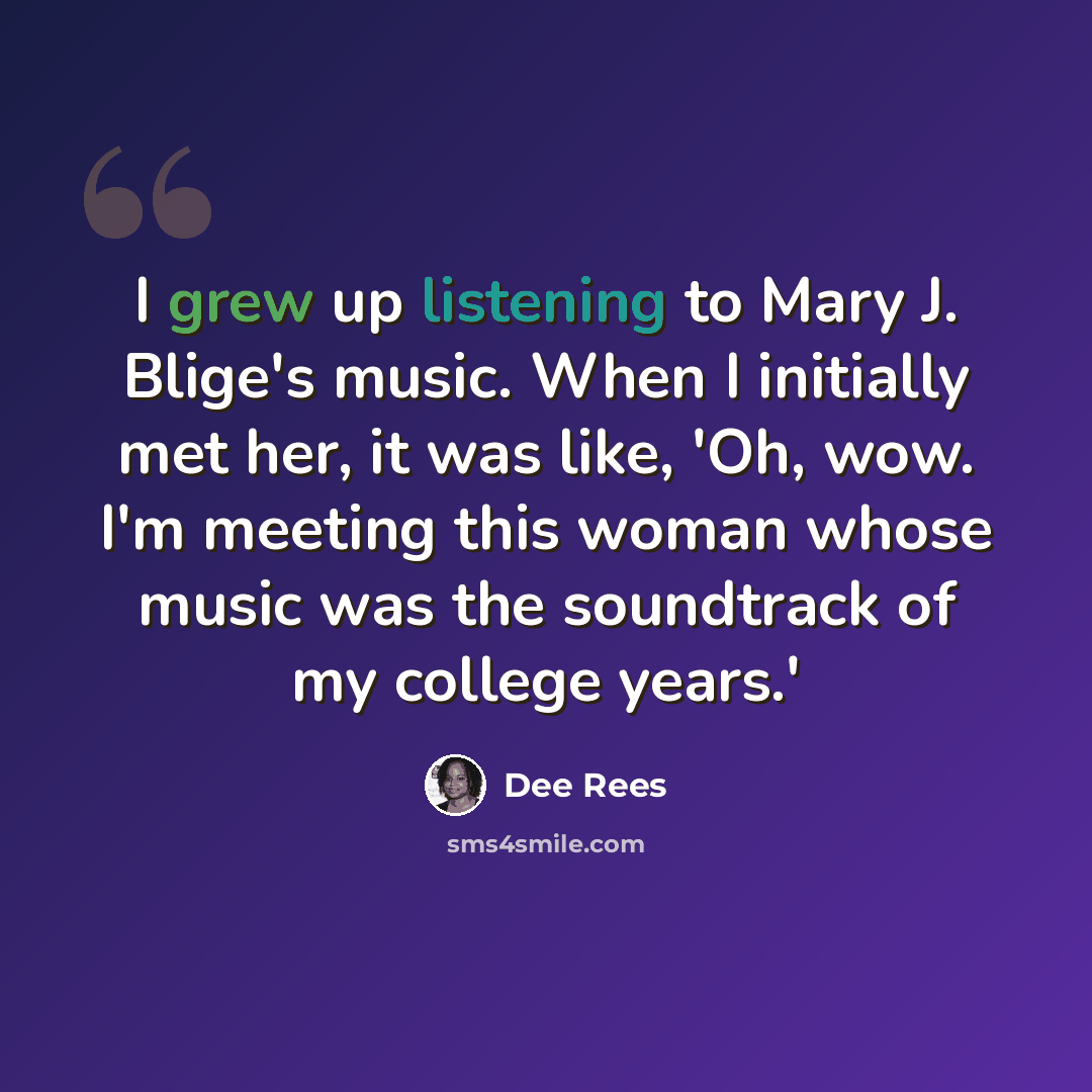 “I grew up listening to Mary J. Blige's music. When I initially met her, it was like, 'Oh, wow. I'm meeting this woman whose music was the soundtrack of my college years.'” quote by Dee Rees