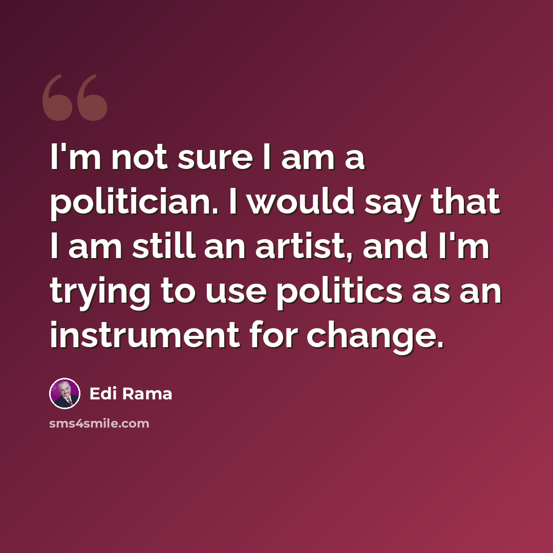 “I'm not sure I am a politician. I would say that I am still an artist, and I'm trying to use politics as an instrument for change.” quote by Edi Rama