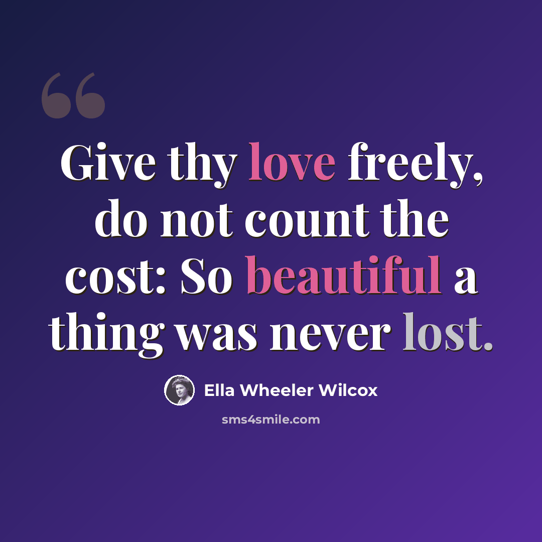 “Give thy love freely, do not count the cost: So beautiful a thing was never lost.” quote by Ella Wheeler Wilcox