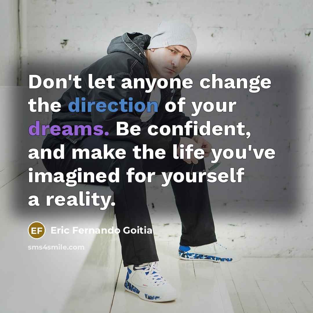 “Don't let anyone change the direction of your dreams. Be confident, and make the life you've imagined for yourself a reality.” quote by Eric Fernando Goitia