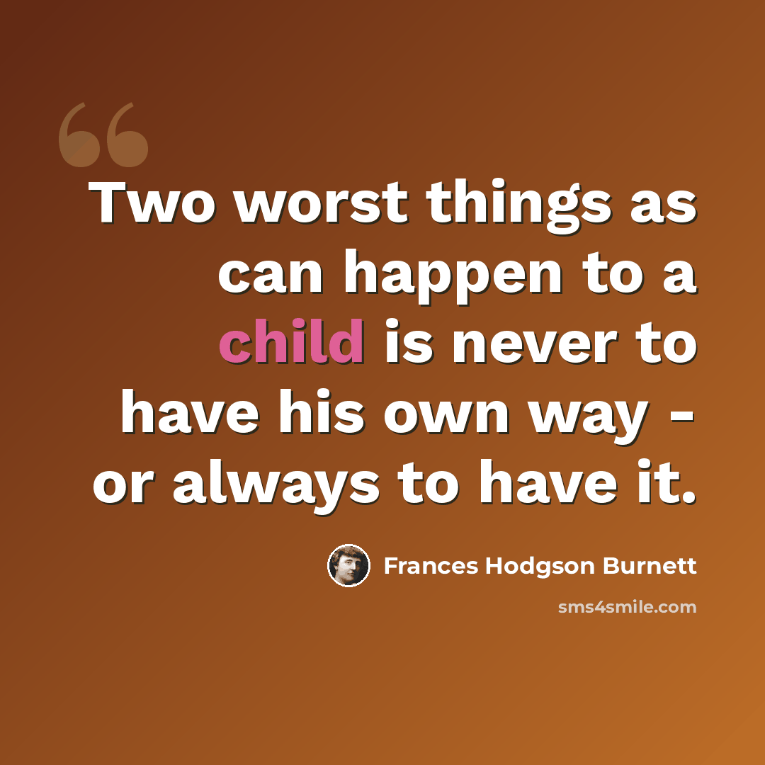 “Two worst things as can happen to a child is never to have his own way - or always to have it.” quote by Frances Hodgson Burnett