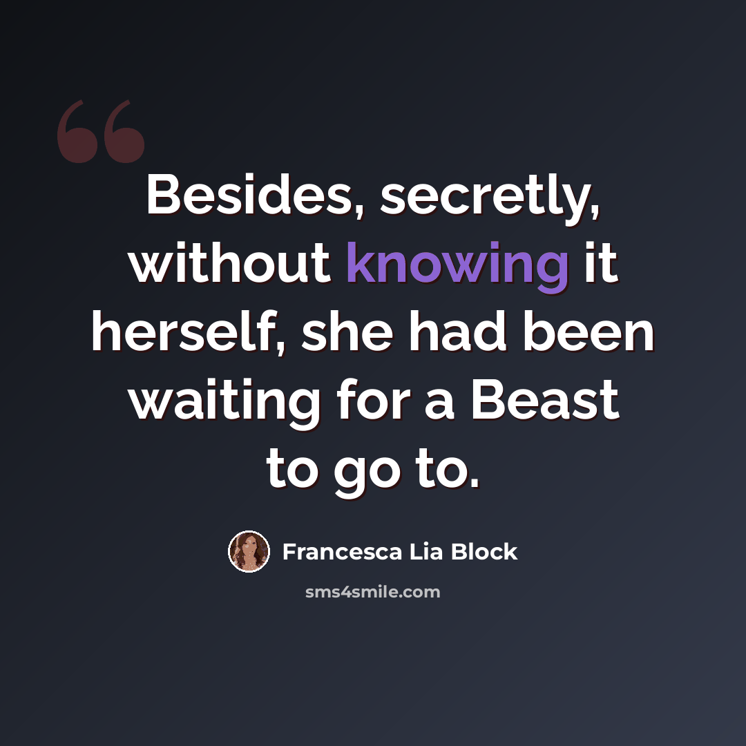 “Besides, secretly, without knowing it herself, she had been waiting for a Beast to go to.” quote by Francesca Lia Block