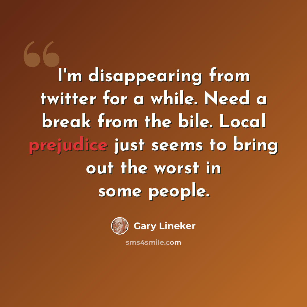“I'm disappearing from twitter for a while. Need a break from the bile. Local prejudice just seems to bring out the worst in some people.” quote by Gary Lineker