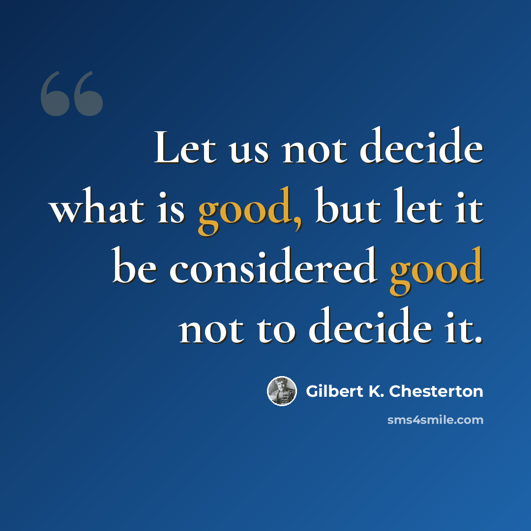 “Let us not decide what is good, but let it be considered good not to decide it.” quote by Gilbert K. Chesterton