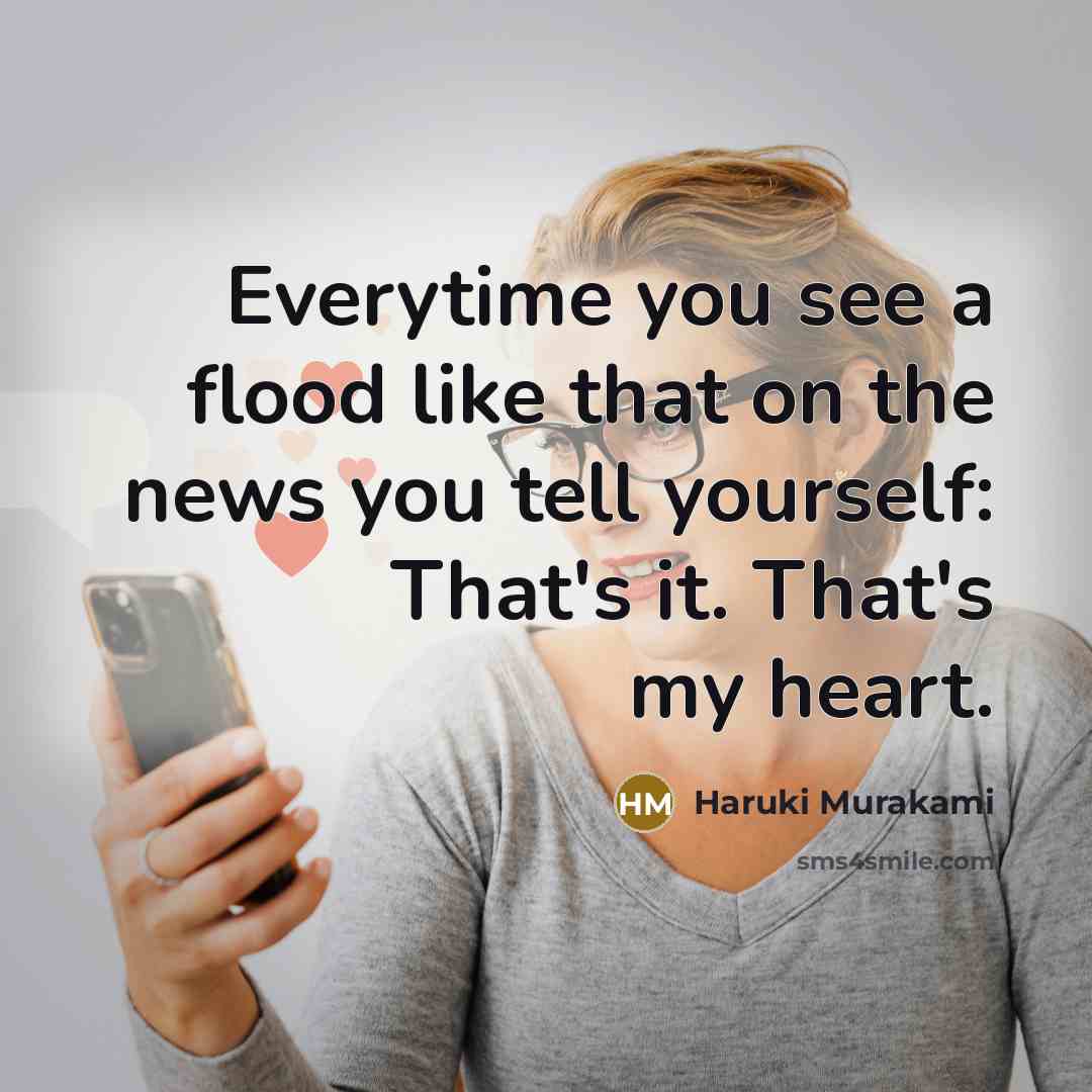 “Everytime you see a flood like that on the news you tell yourself: That's it. That's my heart.” quote by Haruki Murakami