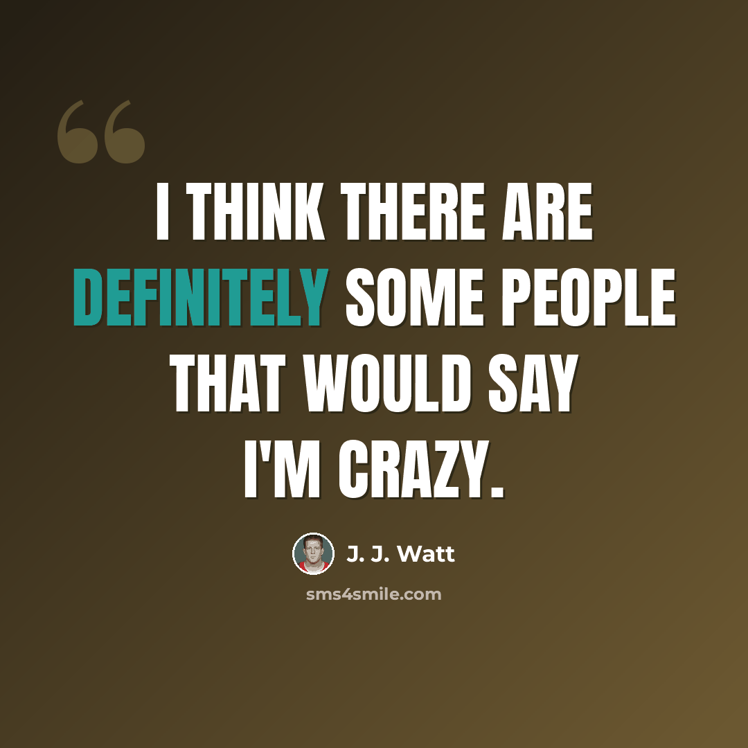 “I think there are definitely some people that would say I'm crazy.” quote by J. J. Watt