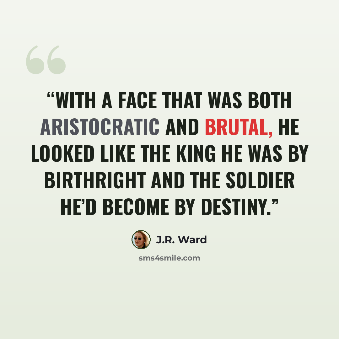 “With a face that was both aristocratic and brutal, he looked like the king he was by birthright and the soldier he’d become by destiny.” quote by J.R. Ward