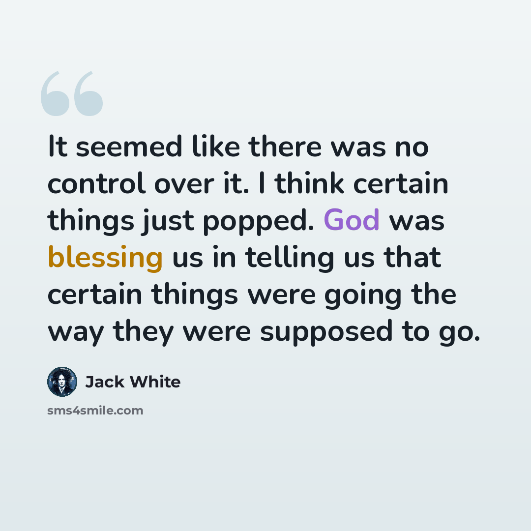 “It seemed like there was no control over it. I think certain things just popped. God was blessing us in telling us that certain things were going the way they were supposed to go.” quote by Jack White
