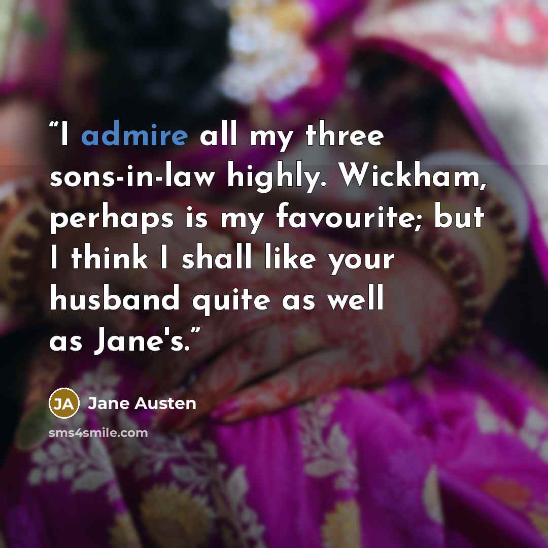 “I admire all my three sons-in-law highly. Wickham, perhaps is my favourite; but I think I shall like your husband quite as well as Jane's.” quote by Jane Austen