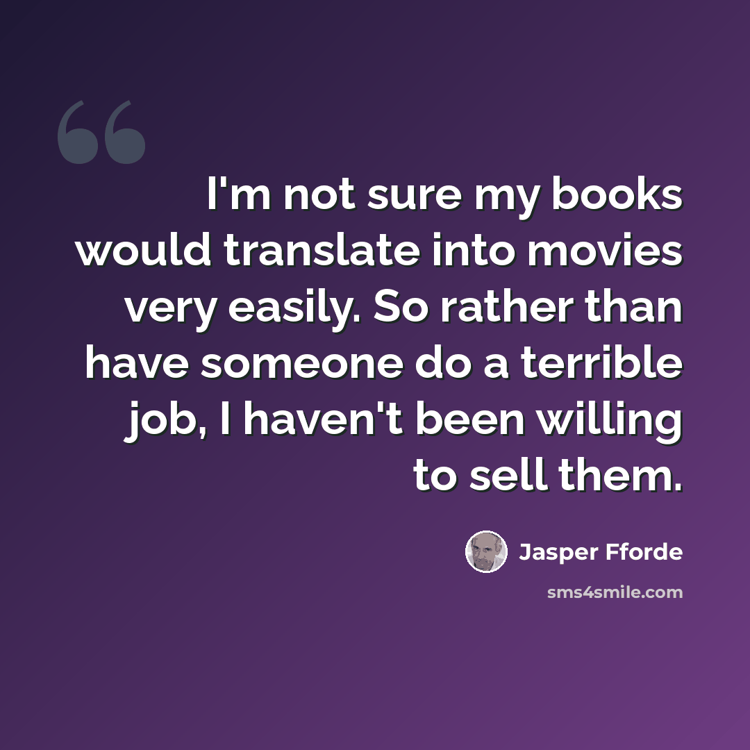 “I'm not sure my books would translate into movies very easily. So rather than have someone do a terrible job, I haven't been willing to sell them.” quote by Jasper Fforde