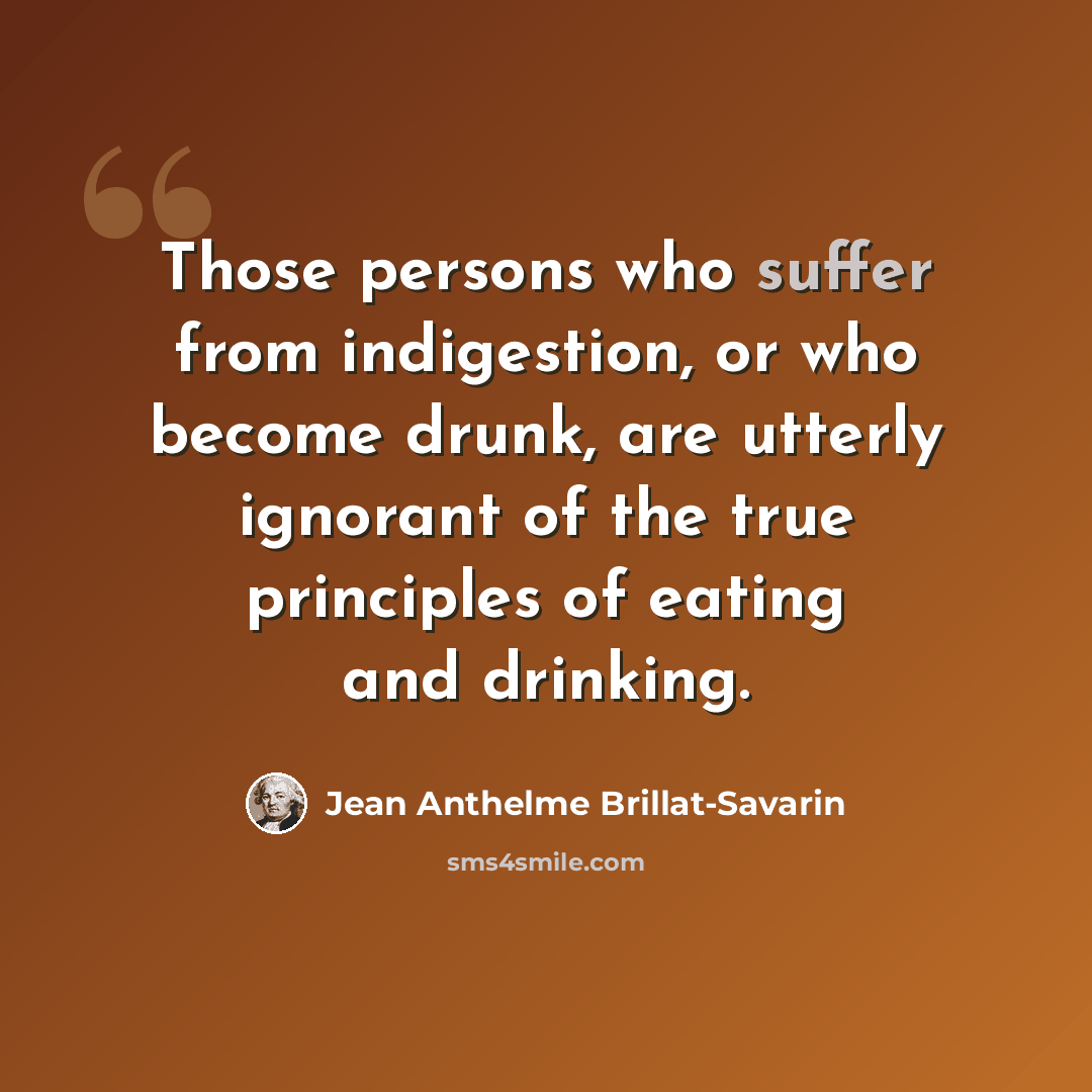 “Those persons who suffer from indigestion, or who become drunk, are utterly ignorant of the true principles of eating and drinking.” quote by Jean Anthelme Brillat-Savarin