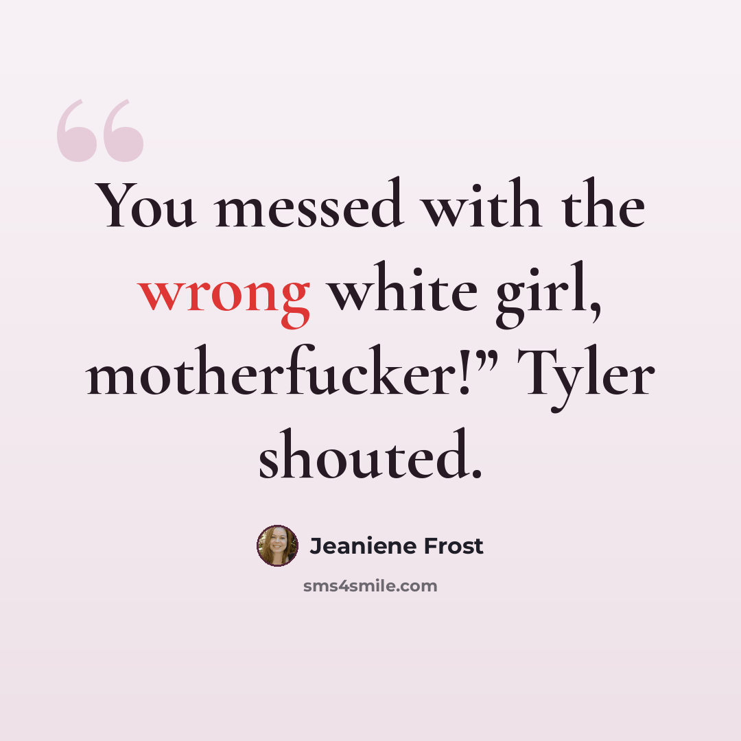 “You messed with the wrong white girl, motherfucker!” Tyler shouted.” quote by Jeaniene Frost