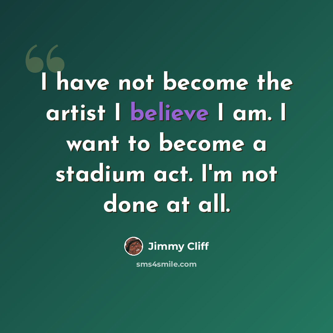 “I have not become the artist I believe I am. I want to become a stadium act. I'm not done at all.” quote by Jimmy Cliff