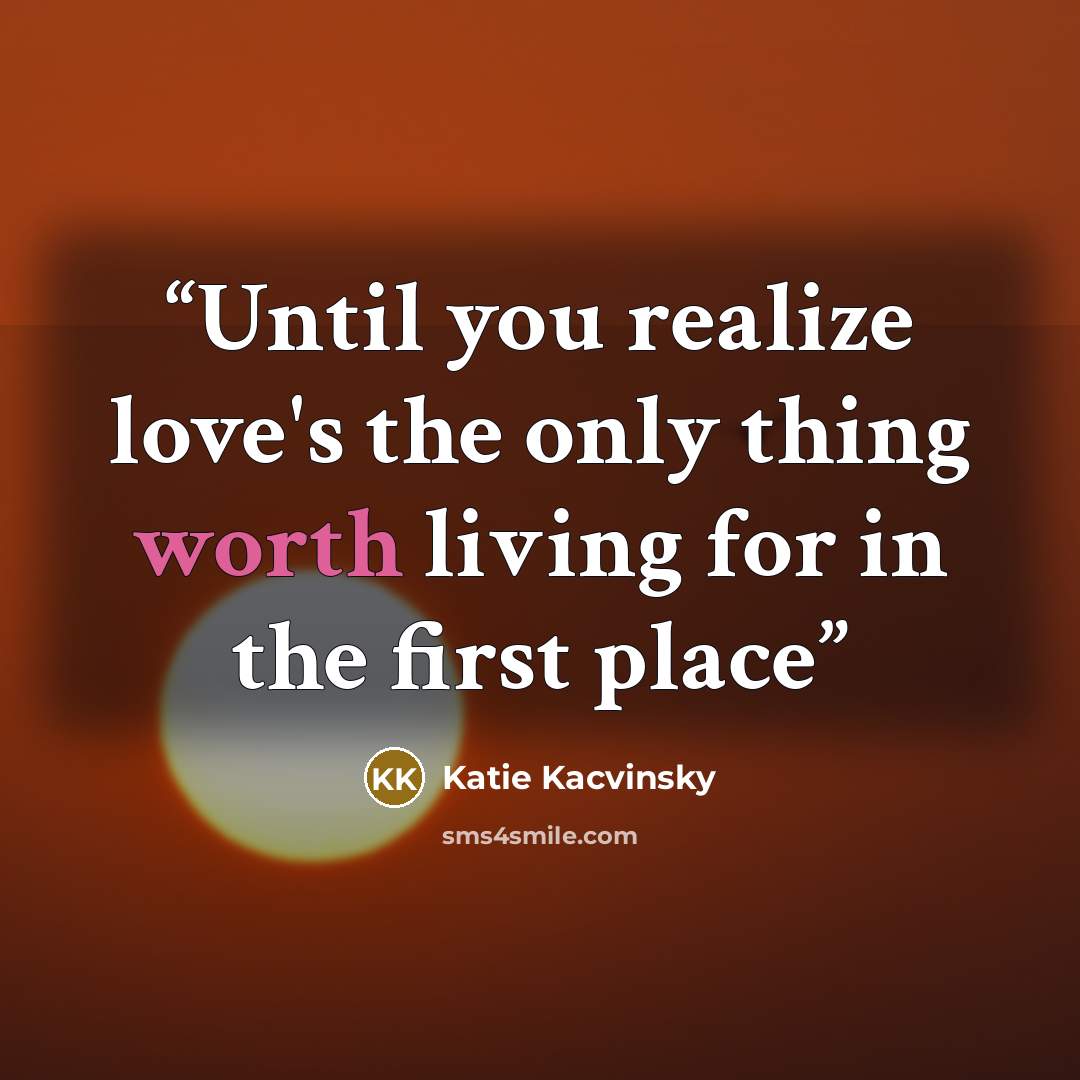 “Until you realize love's the only thing worth living for in the first place” quote by Katie Kacvinsky